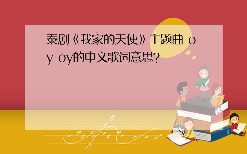 泰剧《我家的天使》主题曲 oy oy的中文歌词意思?