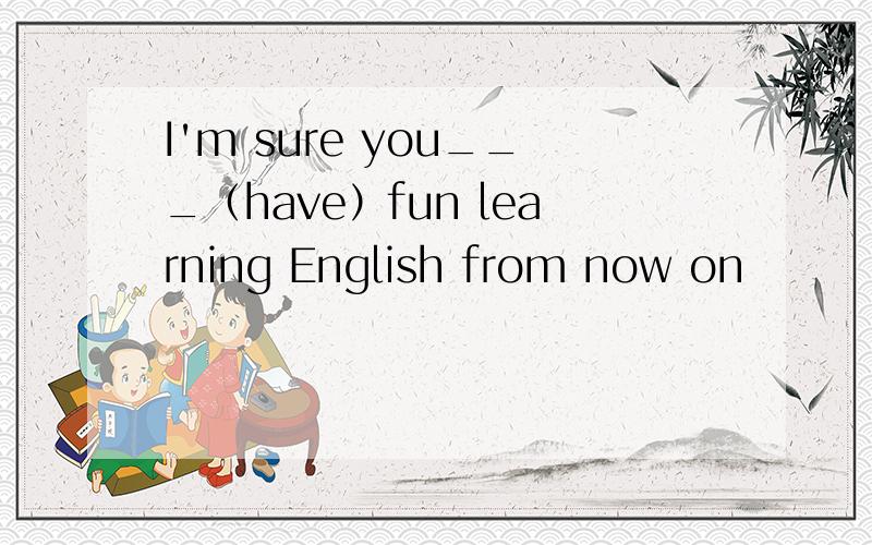I'm sure you___（have）fun learning English from now on