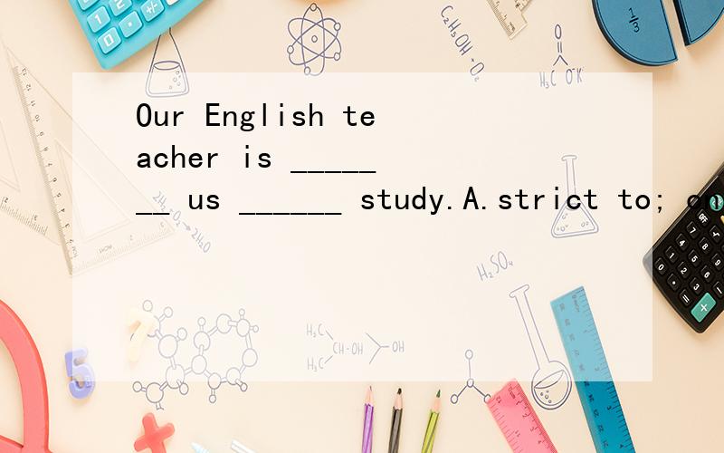 Our English teacher is _______ us ______ study.A.strict to; on B.strict to; inC.strict with; inD.strict in; at