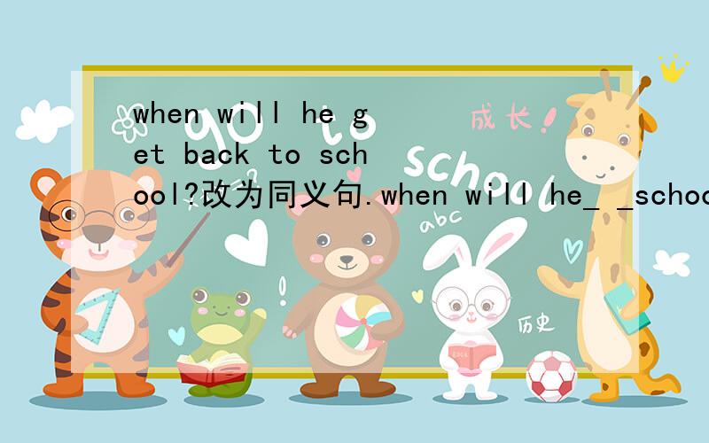 when will he get back to school?改为同义句.when will he_ _school