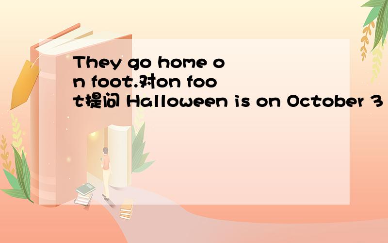 They go home on foot.对on foot提问 Halloween is on October 31.对October 31提问
