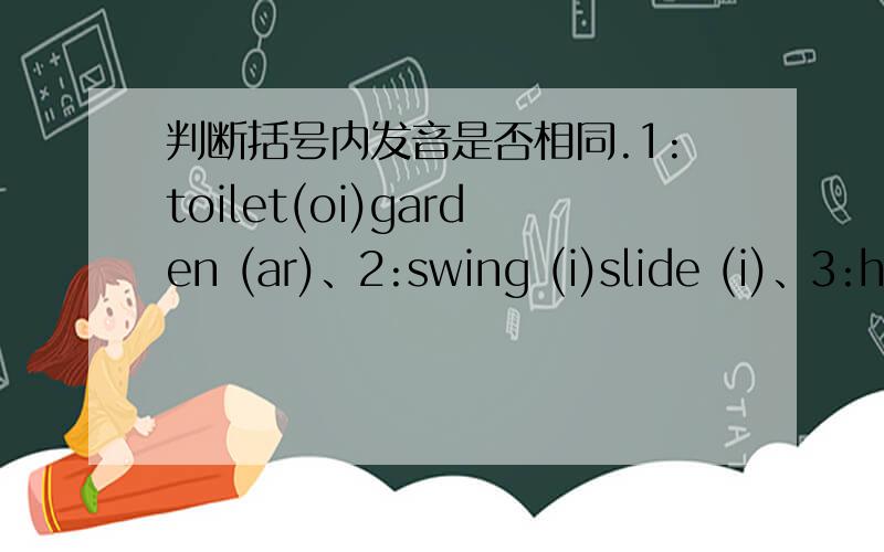 判断括号内发音是否相同.1:toilet(oi)garden (ar)、2:swing (i)slide (i)、3:house(ou )room(oo) 、4:flower(ow) now(ow)、 5:term (er)first(ir) 、6:sure (ure)street(eet)、7:black(a)rabbit(a)、8：happy(a)grape(a)、9：sofa(o)some(o)、10