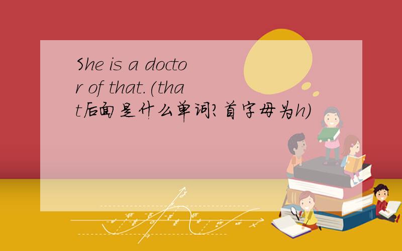She is a doctor of that.(that后面是什么单词?首字母为h)