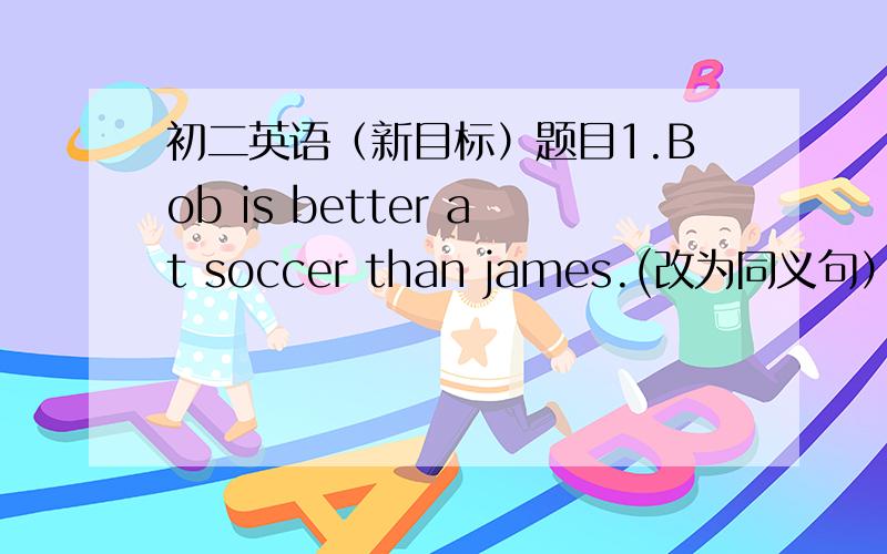 初二英语（新目标）题目1.Bob is better at soccer than james.(改为同义句）James is not ____ ______at soccer as Bob.2.我的朋友比他的朋友多一点.I have ___ ______ ______friends than him3.英语在许多方面得到了应用.En