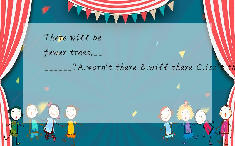 There will be fewer trees,________?A.worn't there B.will there C.isn't there D.are there
