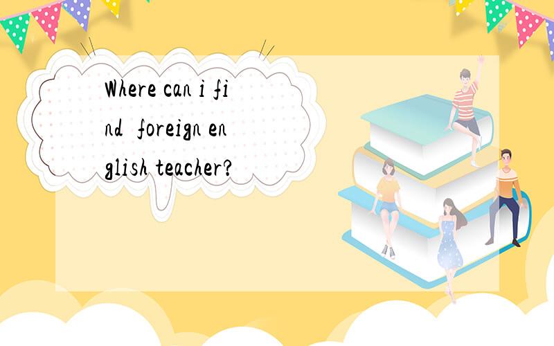 Where can i find  foreign english teacher?