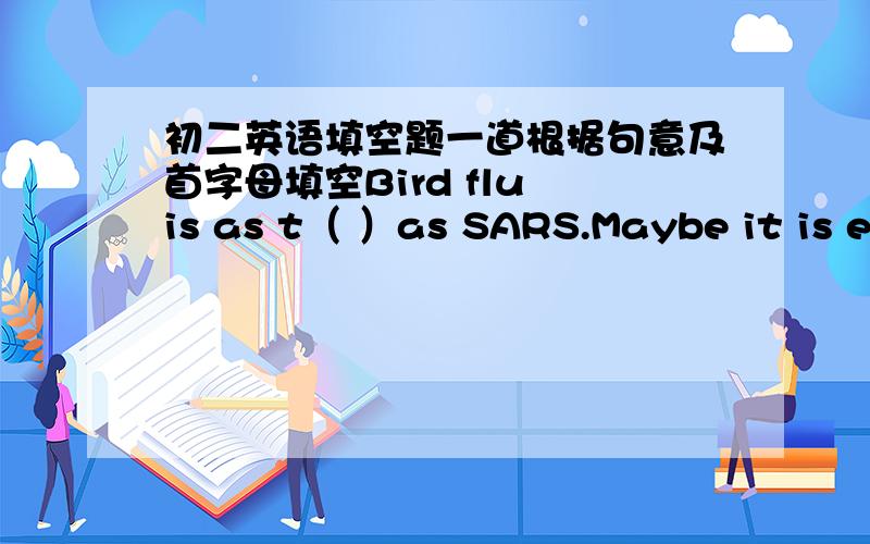 初二英语填空题一道根据句意及首字母填空Bird flu is as t（ ）as SARS.Maybe it is even w（ ）than SARS