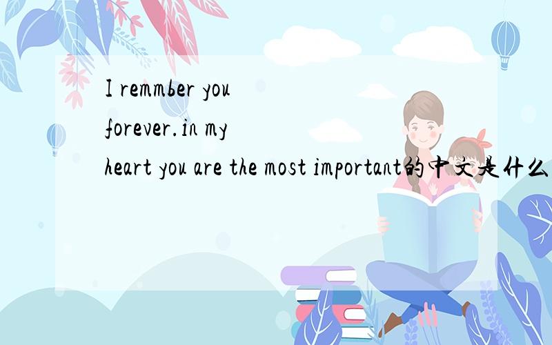 I remmber you forever.in my heart you are the most important的中文是什么意思I remmber you forever.in my heart you are the most important是什么意思