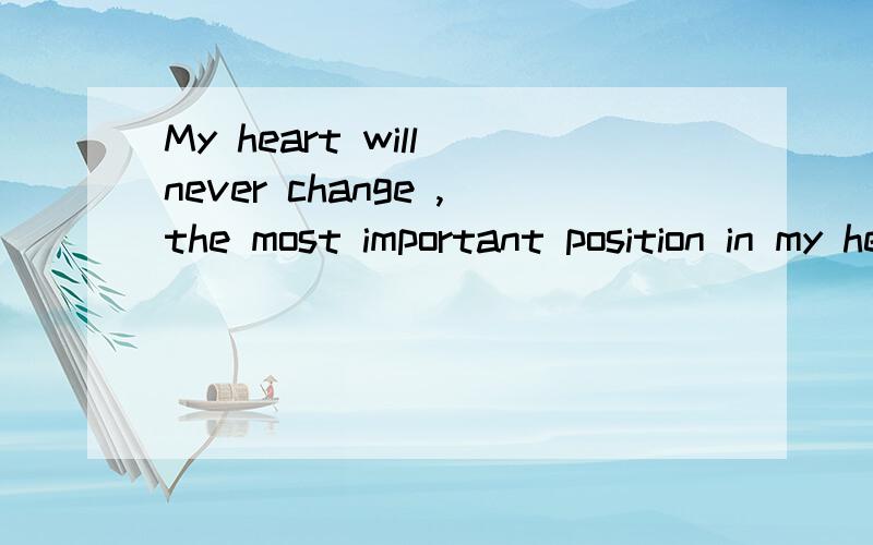 My heart will never change ,the most important position in my heart is left only for you!