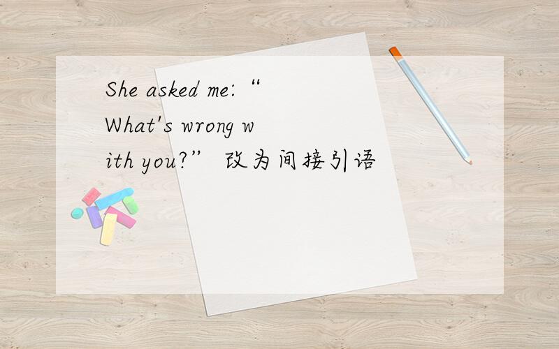 She asked me:“What's wrong with you?” 改为间接引语
