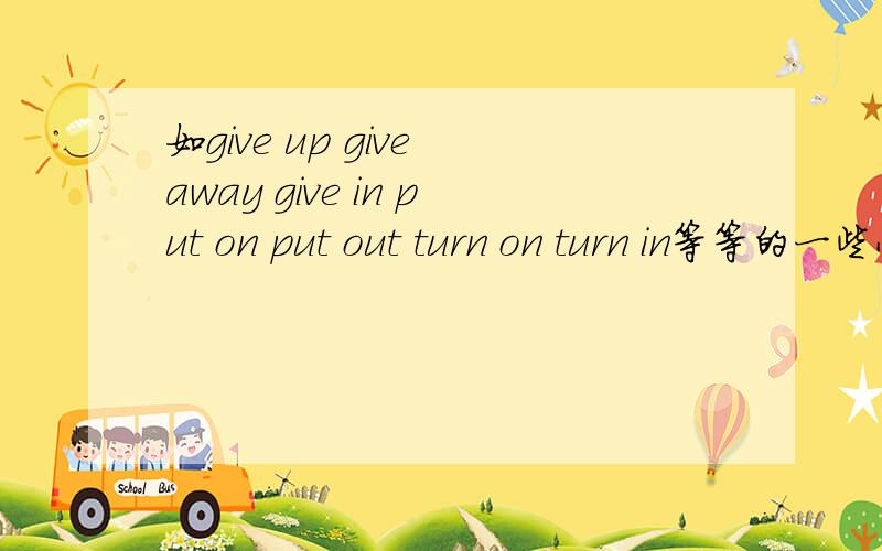 如give up give away give in put on put out turn on turn in等等的一些小语法,要中文意思.