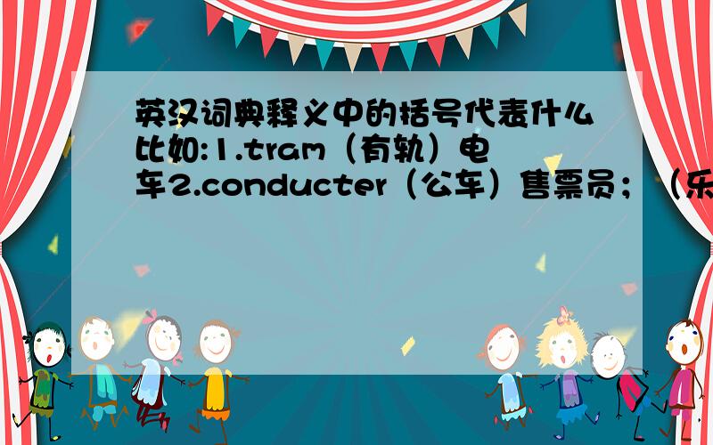 英汉词典释义中的括号代表什么比如:1.tram（有轨）电车2.conducter（公车）售票员；（乐队）指挥这括号里边的释义是什么意思?是指既可以翻译成“有轨电车”又可以翻译成“电车”吗?