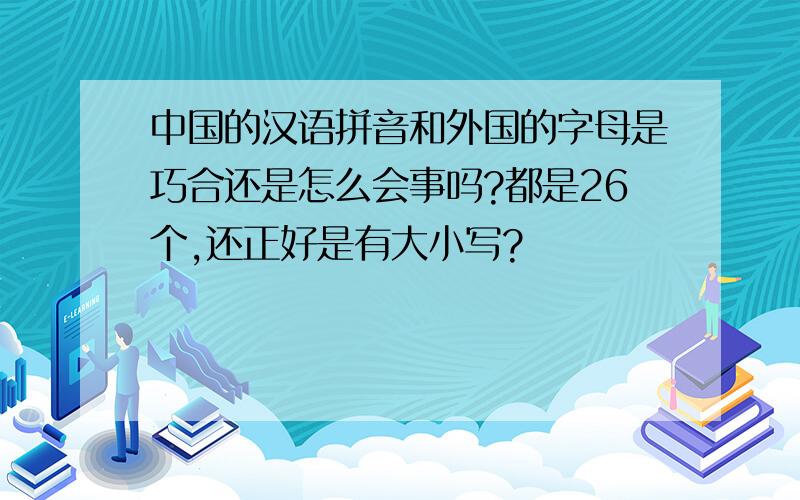 中国的汉语拼音和外国的字母是巧合还是怎么会事吗?都是26个,还正好是有大小写?