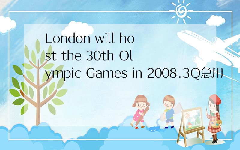 London will host the 30th Olympic Games in 2008.3Q急用