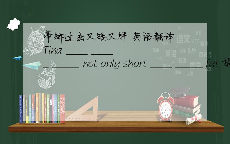 蒂娜过去又矮又胖 英语翻译 Tina ____ _____ _____ not only short ____ _____ fat 填空