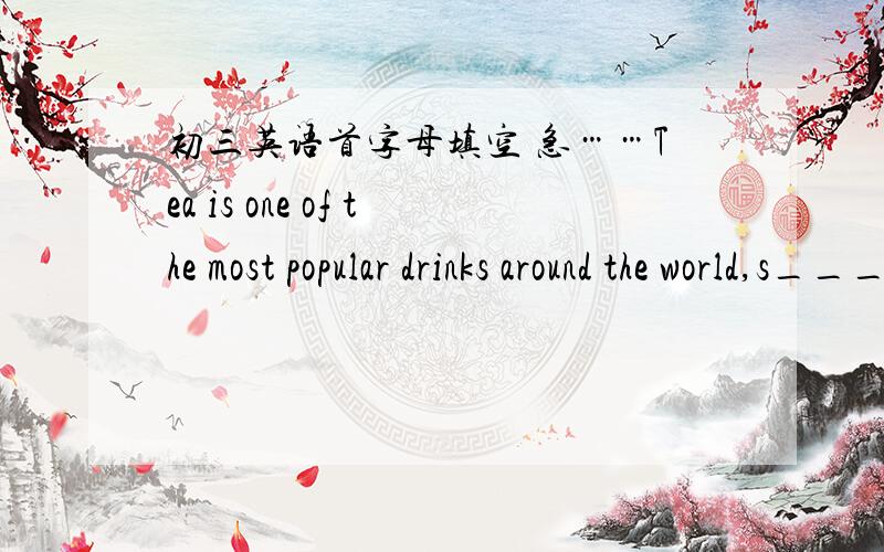 初三英语首字母填空 急……Tea is one of the most popular drinks around the world,s____ only to water.