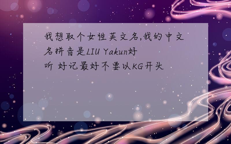 我想取个女性英文名,我的中文名拼音是LIU Yakun好听 好记最好不要以KG开头