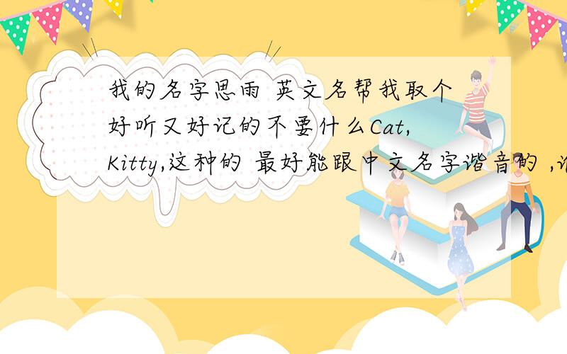 我的名字思雨 英文名帮我取个好听又好记的不要什么Cat,Kitty,这种的 最好能跟中文名字谐音的 ,谁能帮我根据我的中文名取英文名?我看香港人一般给自己起英文名字都是根据中文名起,而且读