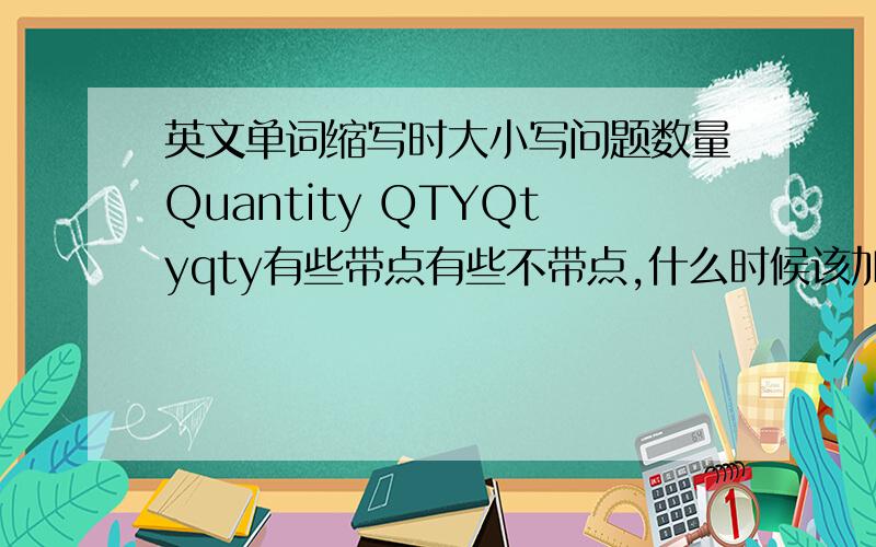 英文单词缩写时大小写问题数量Quantity QTYQtyqty有些带点有些不带点,什么时候该加点QTY.Qty.qty.Q'TQ.还有这么写的，蛋疼