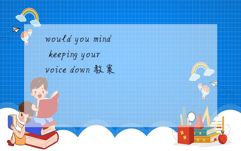 would you mind keeping your voice down 教案