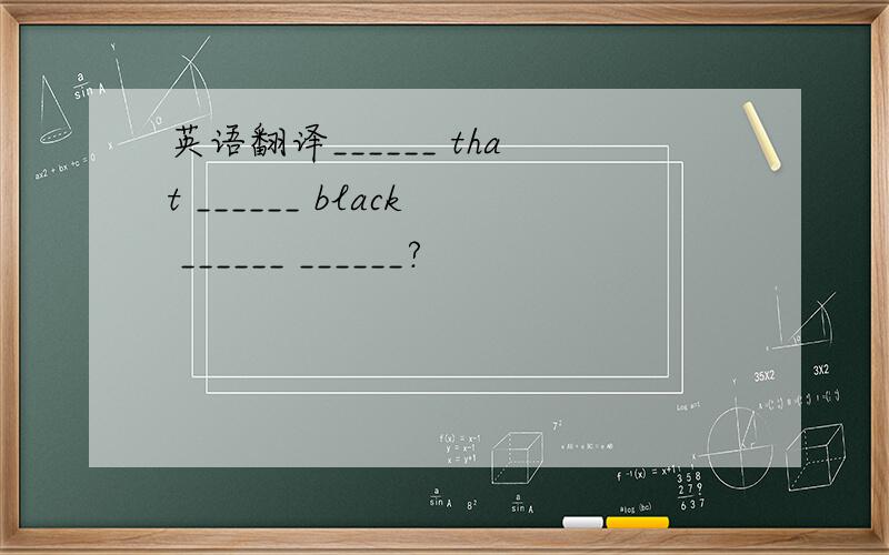 英语翻译______ that ______ black ______ ______?
