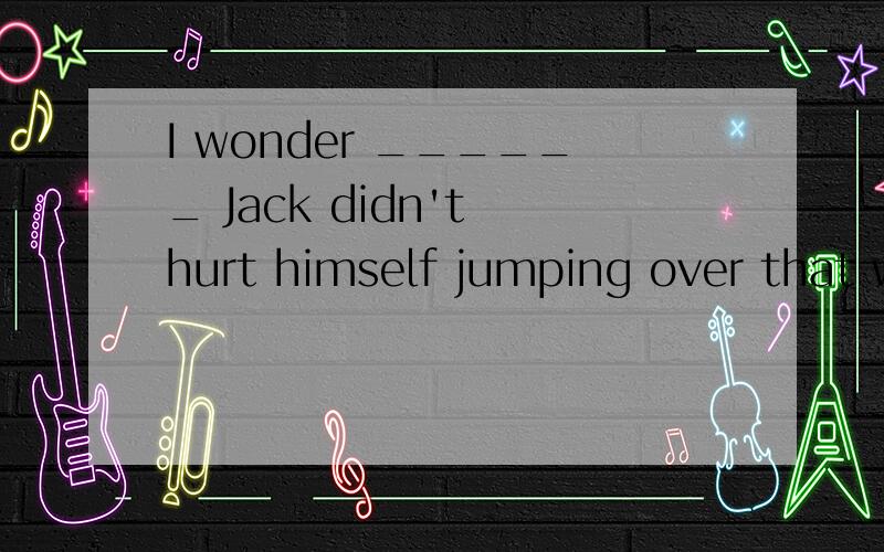I wonder ______ Jack didn't hurt himself jumping over that wall.That's strange!A.that B.how C.if D.whether