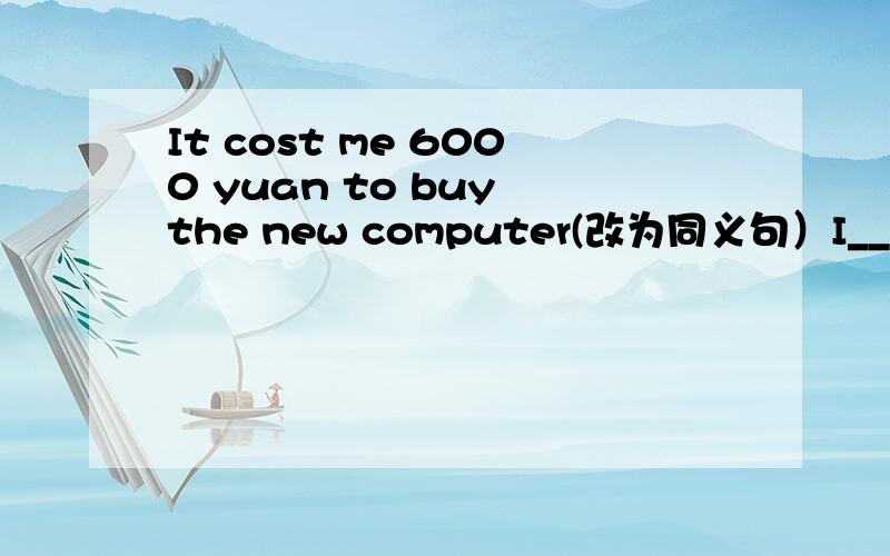 It cost me 6000 yuan to buy the new computer(改为同义句）I_____6000 yuan______the new computer.