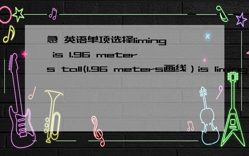 急 英语单项选择liming is 1.96 meters tall(1.96 meters画线）is liming?