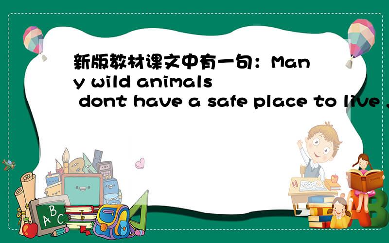 新版教材课文中有一句：Many wild animals dont have a safe place to live ,不是 to live in?