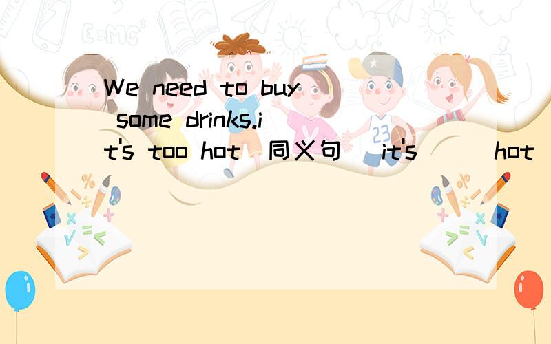 We need to buy some drinks.it's too hot(同义句） it's___hot___We need to buy some drinks
