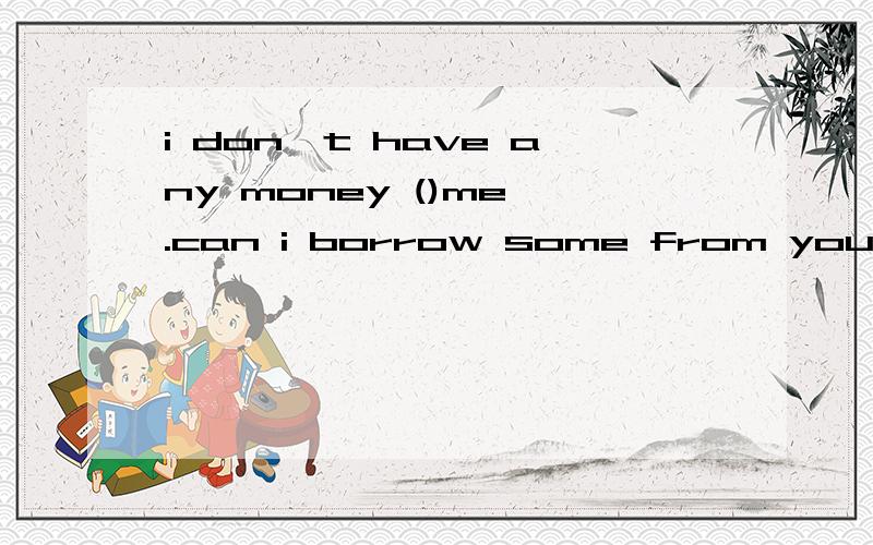 i don't have any money ()me .can i borrow some from you?还是with.说明原因