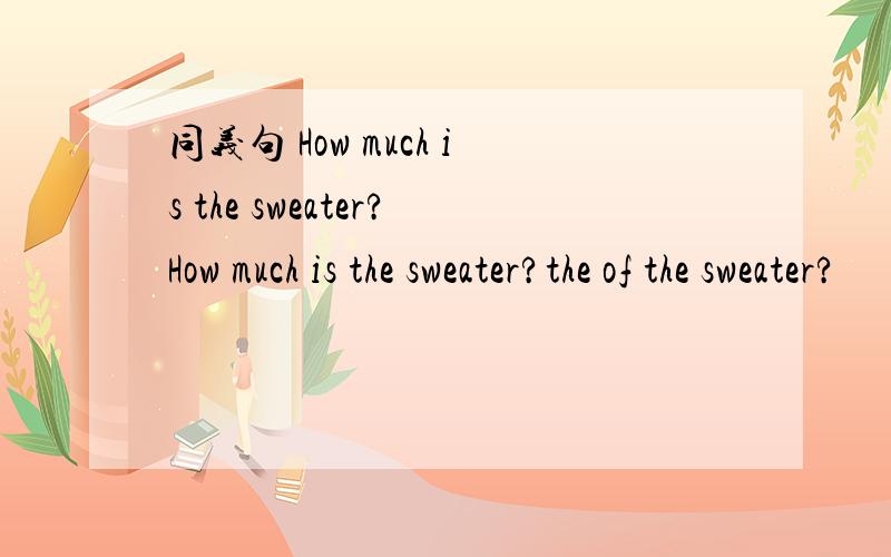 同义句 How much is the sweater?How much is the sweater?the of the sweater?