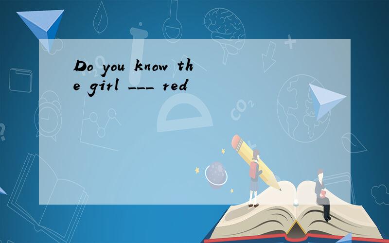 Do you know the girl ___ red