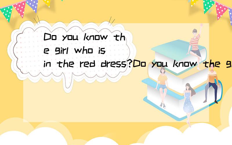 Do you know the girl who is in the red dress?Do you know the girl____ ____ ____ ___?