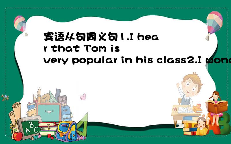 宾语从句同义句1.I hear that Tom is very popular in his class2.I wonder how he went to the park yesterday