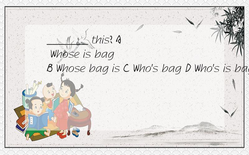 _______ this?A Whose is bag B Whose bag is C Who's bag D Who's is bag