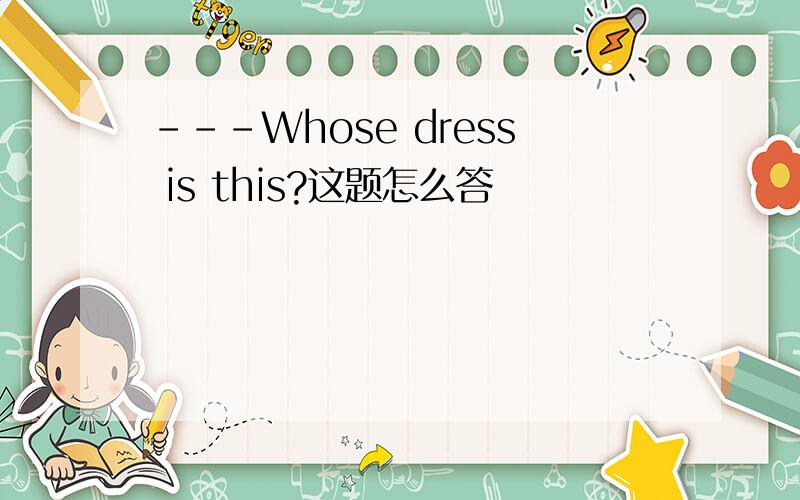 ---Whose dress is this?这题怎么答