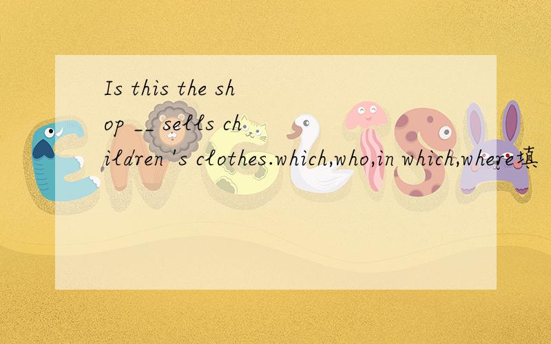 Is this the shop __ sells children 's clothes.which,who,in which,where填