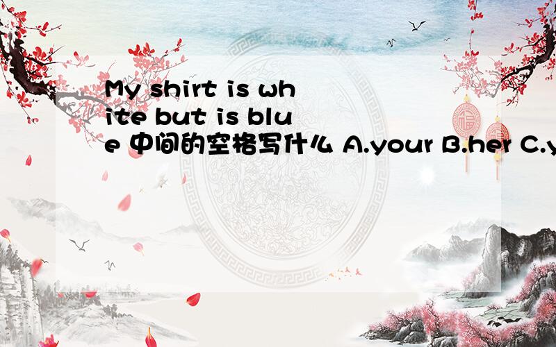 My shirt is white but is blue 中间的空格写什么 A.your B.her C.yours
