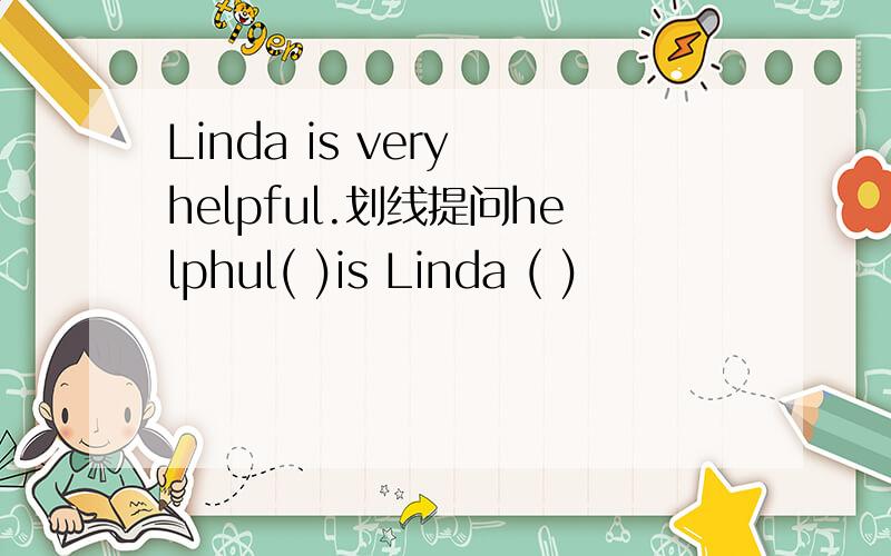 Linda is very helpful.划线提问helphul( )is Linda ( )