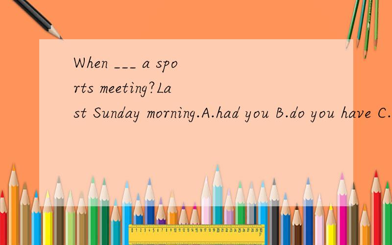 When ___ a sports meeting?Last Sunday morning.A.had you B.do you have C.did you have D.will youhave 语法说明并翻译