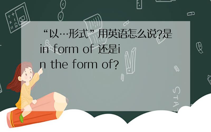 “以…形式”用英语怎么说?是in form of 还是in the form of?