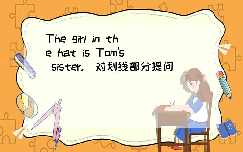 The girl in the hat is Tom's sister.(对划线部分提问) ____ ____is Tom's sister?in the hat是划线部分