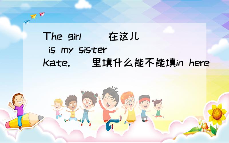 The girl （）在这儿 is my sister Kate.（）里填什么能不能填in here