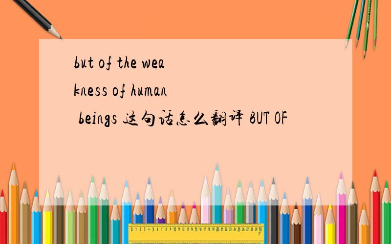 but of the weakness of human beings 这句话怎么翻译 BUT OF