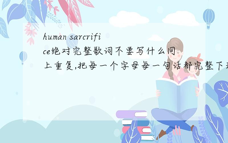 human sarcrifice绝对完整歌词不要写什么同上重复,把每一个字母每一句话都完整下来,最好附加中文翻译.如有完美着,