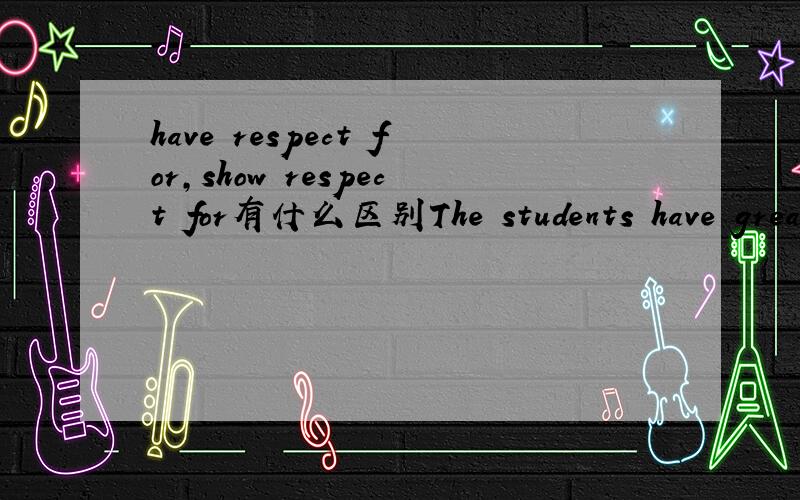 have respect for,show respect for有什么区别The students have great respect for their history teacher.这里可以用show great respect for 另外有show respect to和have respect to吗