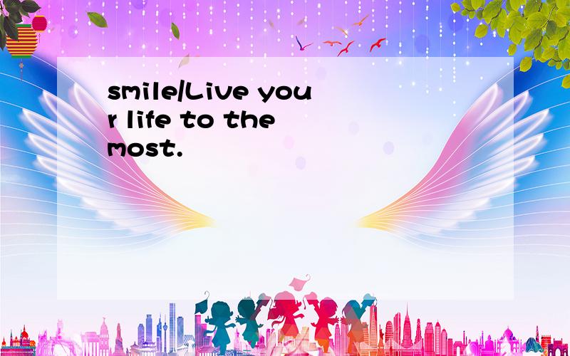 smile/Live your life to the most.
