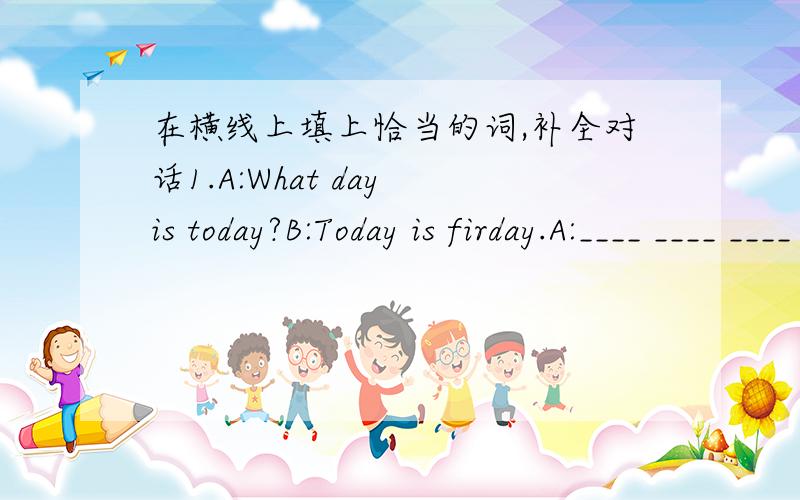 在横线上填上恰当的词,补全对话1.A:What day is today?B:Today is firday.A:____ ____ ____ ____?B:It's sunny.2.A:____ pencil is it B:it's mine.A:may i ____ it?B:certainly.3.A:excuse me.how can i ____ ____beijing staiton?B:you can take a taxi
