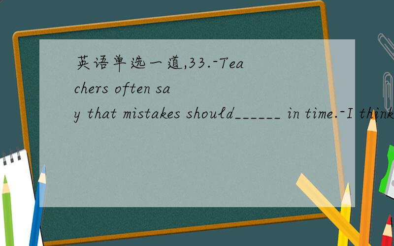 英语单选一道,33.-Teachers often say that mistakes should______ in time.-I think so.It’s really good advice.A.correct B.be correcting C.have corrected D.be corrected